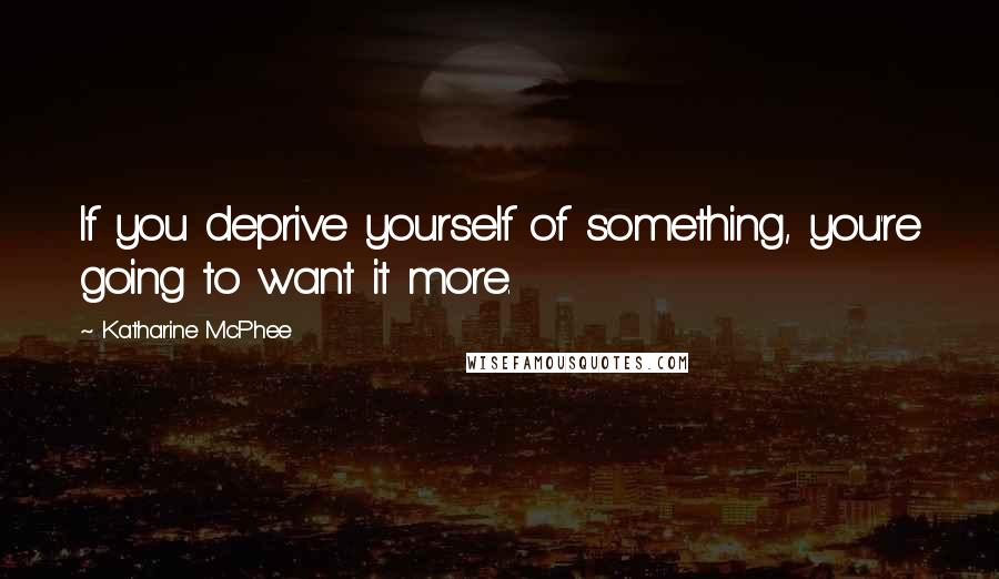 Katharine McPhee Quotes: If you deprive yourself of something, you're going to want it more.