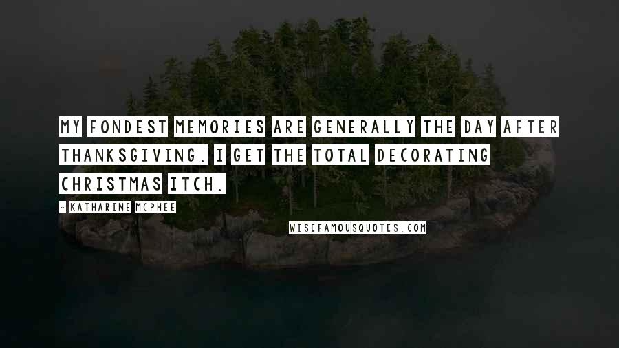 Katharine McPhee Quotes: My fondest memories are generally the day after Thanksgiving. I get the total decorating Christmas itch.