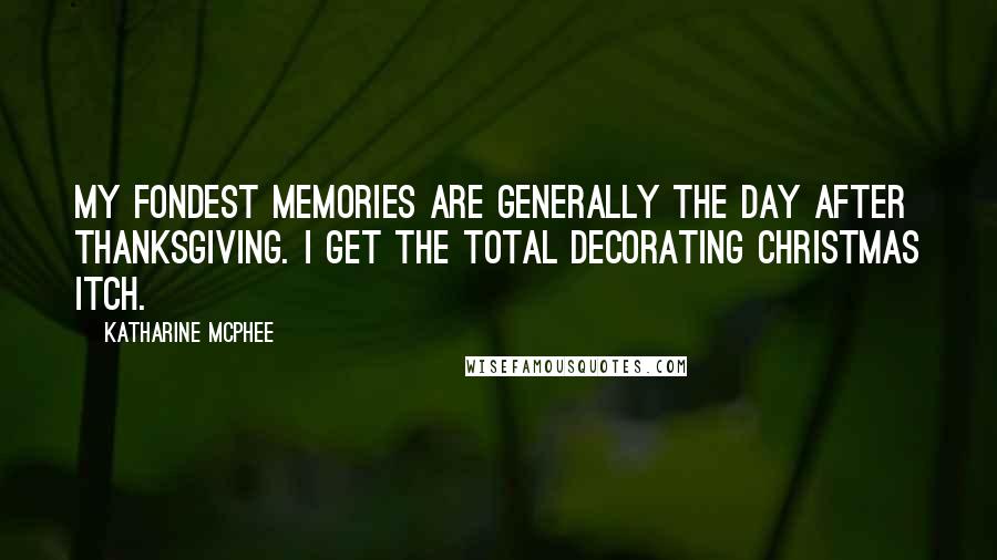 Katharine McPhee Quotes: My fondest memories are generally the day after Thanksgiving. I get the total decorating Christmas itch.