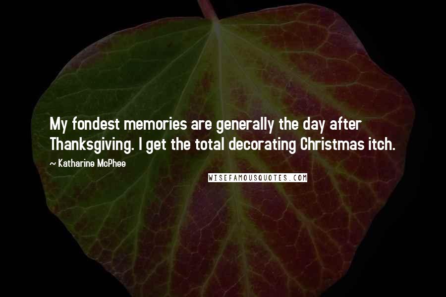 Katharine McPhee Quotes: My fondest memories are generally the day after Thanksgiving. I get the total decorating Christmas itch.