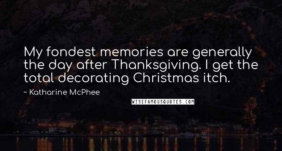 Katharine McPhee Quotes: My fondest memories are generally the day after Thanksgiving. I get the total decorating Christmas itch.