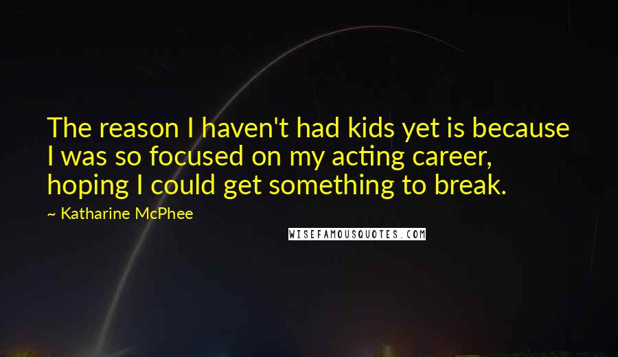 Katharine McPhee Quotes: The reason I haven't had kids yet is because I was so focused on my acting career, hoping I could get something to break.