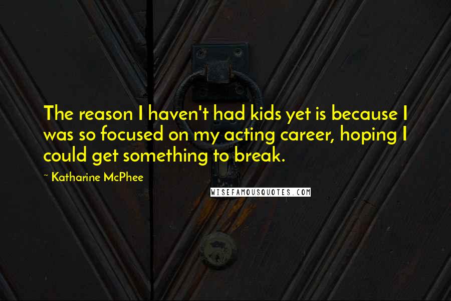 Katharine McPhee Quotes: The reason I haven't had kids yet is because I was so focused on my acting career, hoping I could get something to break.