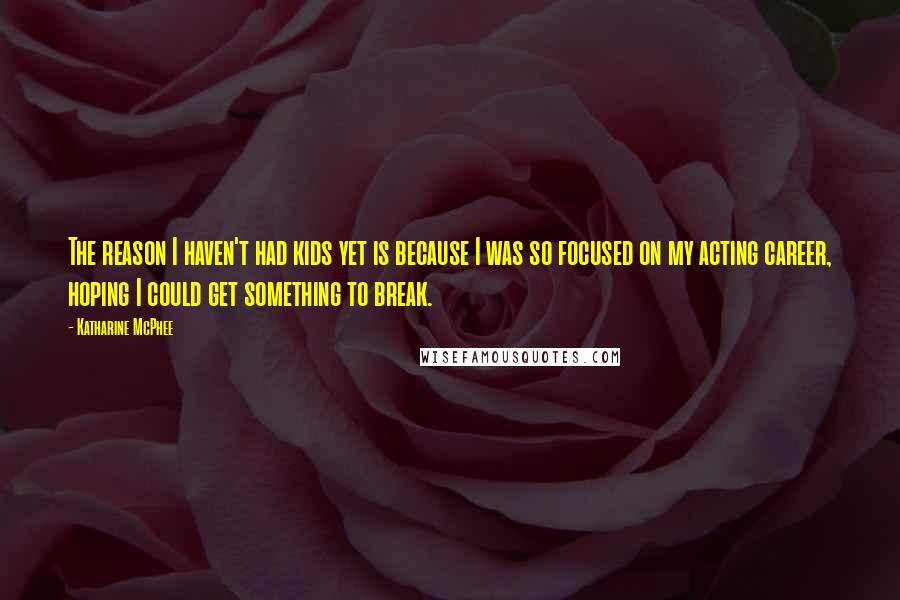 Katharine McPhee Quotes: The reason I haven't had kids yet is because I was so focused on my acting career, hoping I could get something to break.