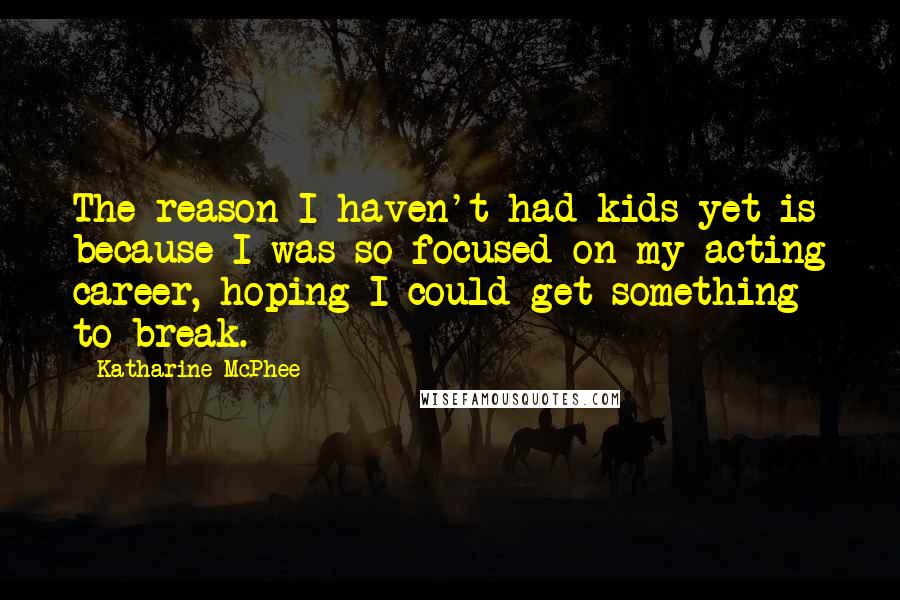 Katharine McPhee Quotes: The reason I haven't had kids yet is because I was so focused on my acting career, hoping I could get something to break.