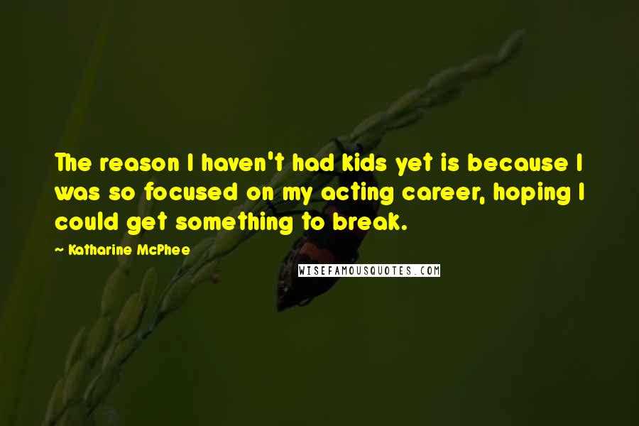 Katharine McPhee Quotes: The reason I haven't had kids yet is because I was so focused on my acting career, hoping I could get something to break.