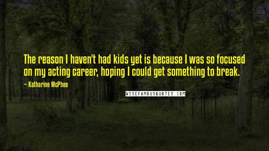 Katharine McPhee Quotes: The reason I haven't had kids yet is because I was so focused on my acting career, hoping I could get something to break.