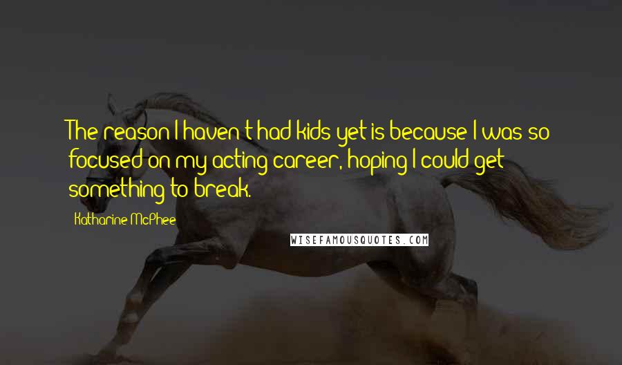Katharine McPhee Quotes: The reason I haven't had kids yet is because I was so focused on my acting career, hoping I could get something to break.