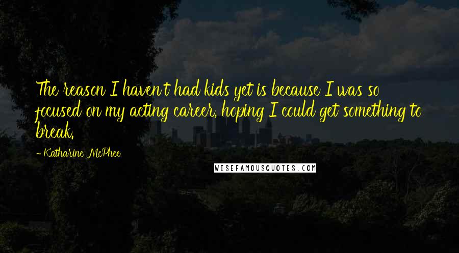 Katharine McPhee Quotes: The reason I haven't had kids yet is because I was so focused on my acting career, hoping I could get something to break.