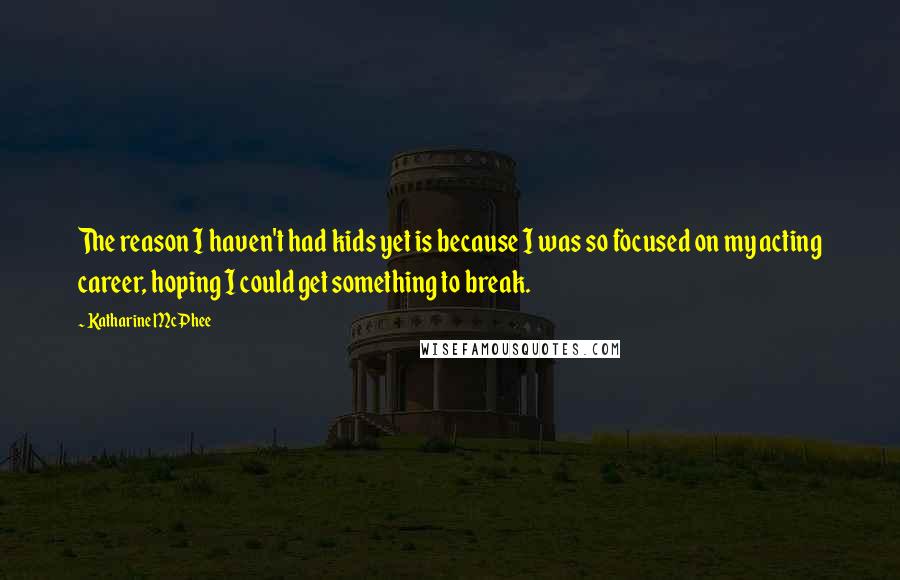 Katharine McPhee Quotes: The reason I haven't had kids yet is because I was so focused on my acting career, hoping I could get something to break.