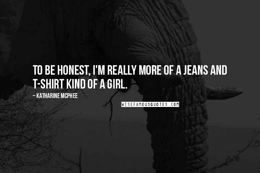 Katharine McPhee Quotes: To be honest, I'm really more of a jeans and T-shirt kind of a girl.