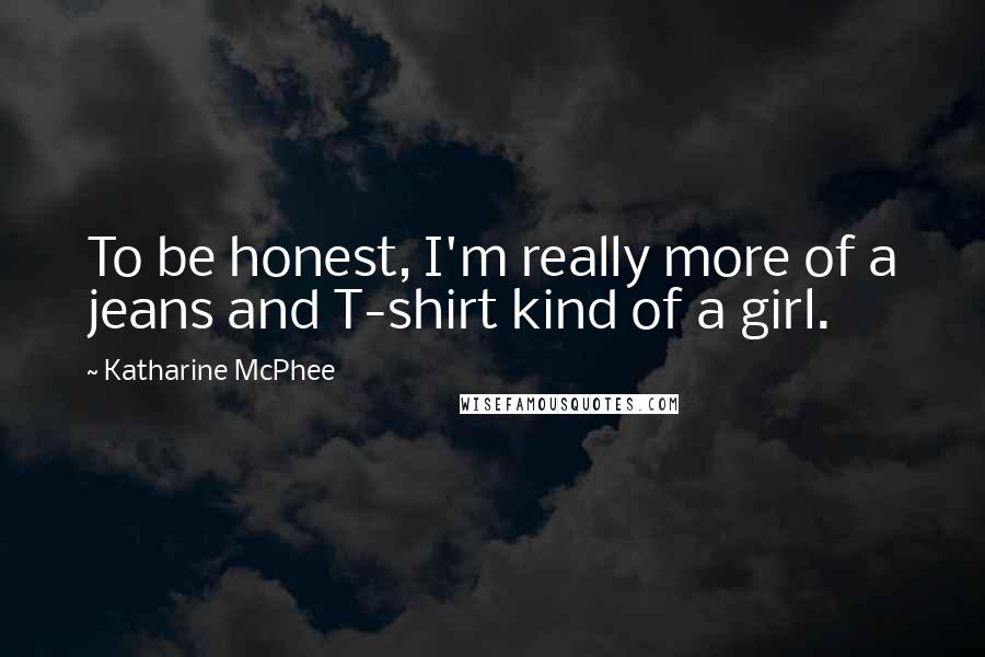 Katharine McPhee Quotes: To be honest, I'm really more of a jeans and T-shirt kind of a girl.