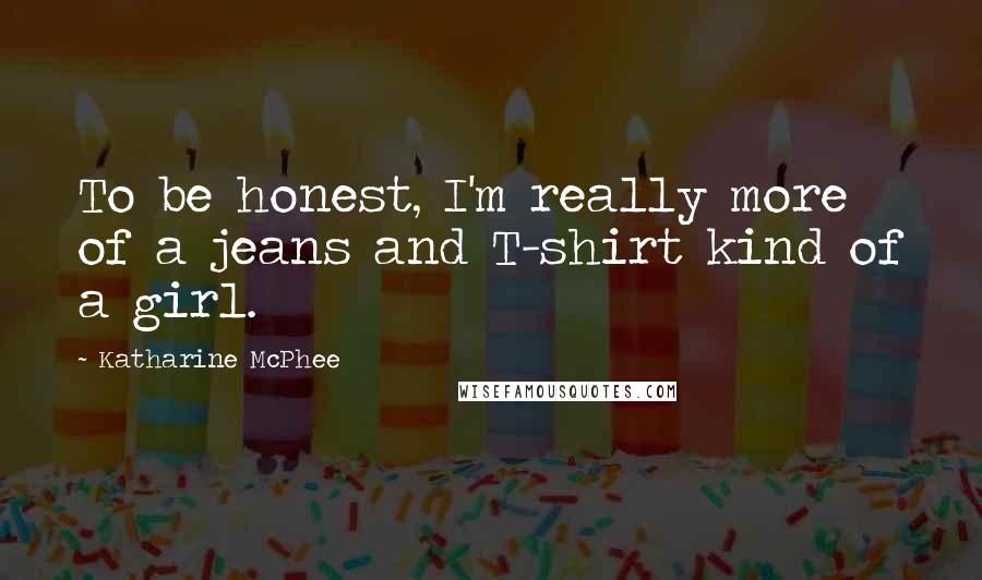 Katharine McPhee Quotes: To be honest, I'm really more of a jeans and T-shirt kind of a girl.