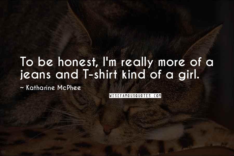 Katharine McPhee Quotes: To be honest, I'm really more of a jeans and T-shirt kind of a girl.