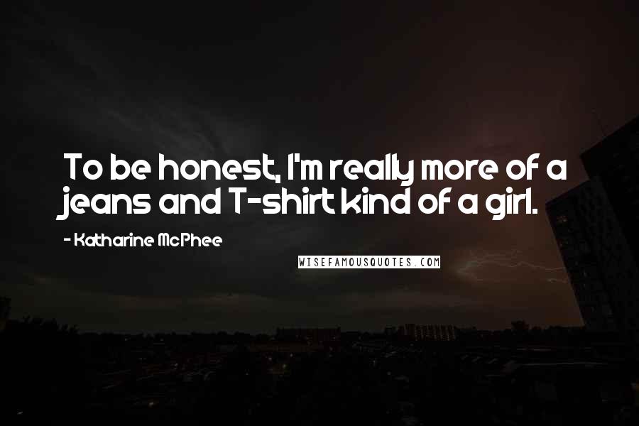 Katharine McPhee Quotes: To be honest, I'm really more of a jeans and T-shirt kind of a girl.