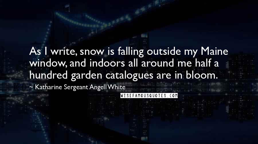 Katharine Sergeant Angell White Quotes: As I write, snow is falling outside my Maine window, and indoors all around me half a hundred garden catalogues are in bloom.