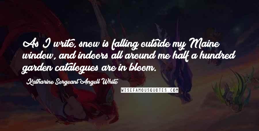 Katharine Sergeant Angell White Quotes: As I write, snow is falling outside my Maine window, and indoors all around me half a hundred garden catalogues are in bloom.