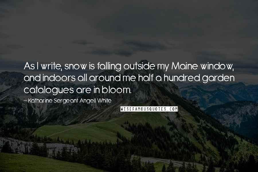 Katharine Sergeant Angell White Quotes: As I write, snow is falling outside my Maine window, and indoors all around me half a hundred garden catalogues are in bloom.