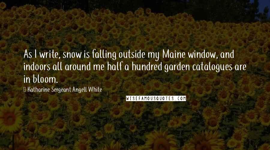 Katharine Sergeant Angell White Quotes: As I write, snow is falling outside my Maine window, and indoors all around me half a hundred garden catalogues are in bloom.