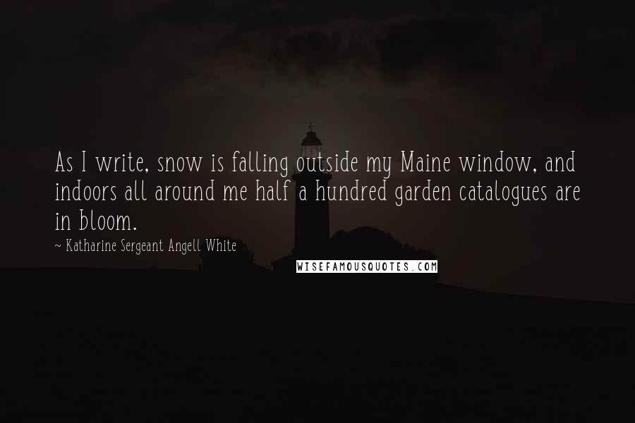 Katharine Sergeant Angell White Quotes: As I write, snow is falling outside my Maine window, and indoors all around me half a hundred garden catalogues are in bloom.