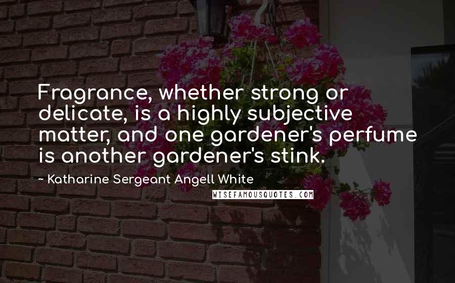 Katharine Sergeant Angell White Quotes: Fragrance, whether strong or delicate, is a highly subjective matter, and one gardener's perfume is another gardener's stink.