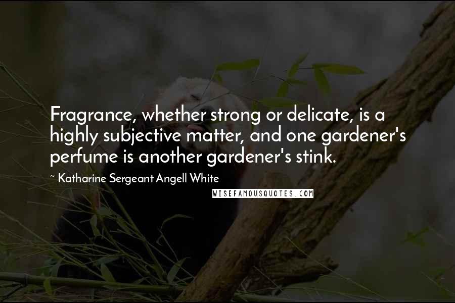 Katharine Sergeant Angell White Quotes: Fragrance, whether strong or delicate, is a highly subjective matter, and one gardener's perfume is another gardener's stink.