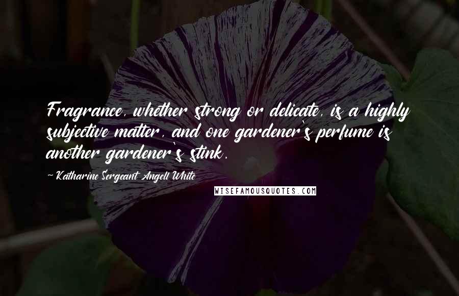 Katharine Sergeant Angell White Quotes: Fragrance, whether strong or delicate, is a highly subjective matter, and one gardener's perfume is another gardener's stink.