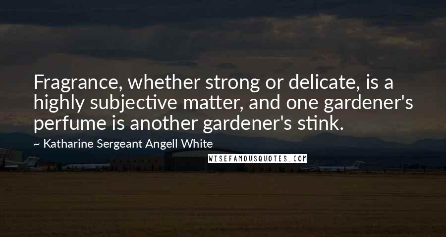 Katharine Sergeant Angell White Quotes: Fragrance, whether strong or delicate, is a highly subjective matter, and one gardener's perfume is another gardener's stink.