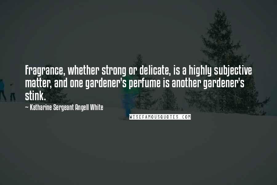 Katharine Sergeant Angell White Quotes: Fragrance, whether strong or delicate, is a highly subjective matter, and one gardener's perfume is another gardener's stink.