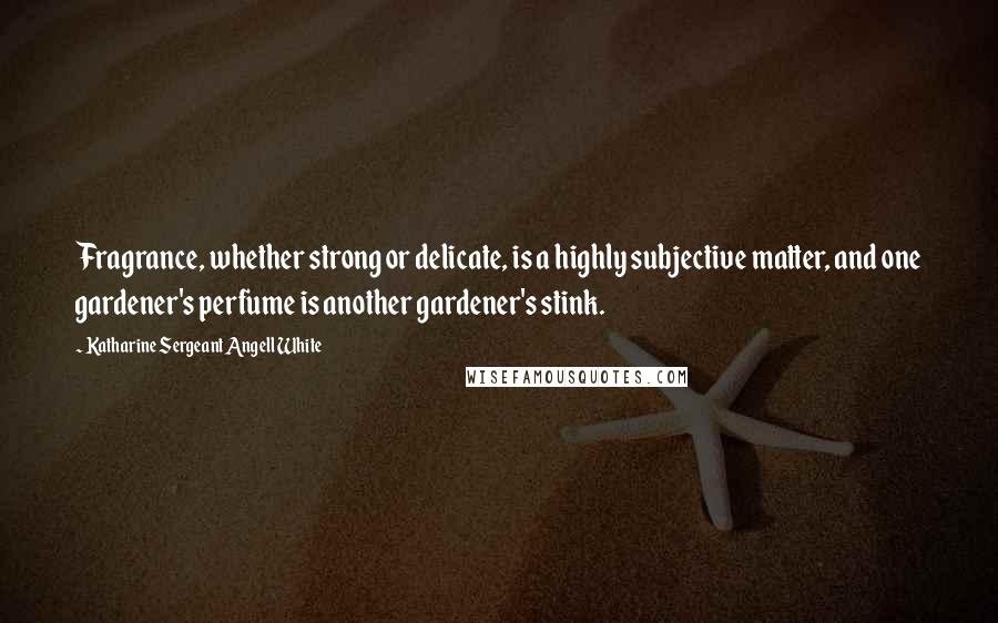 Katharine Sergeant Angell White Quotes: Fragrance, whether strong or delicate, is a highly subjective matter, and one gardener's perfume is another gardener's stink.