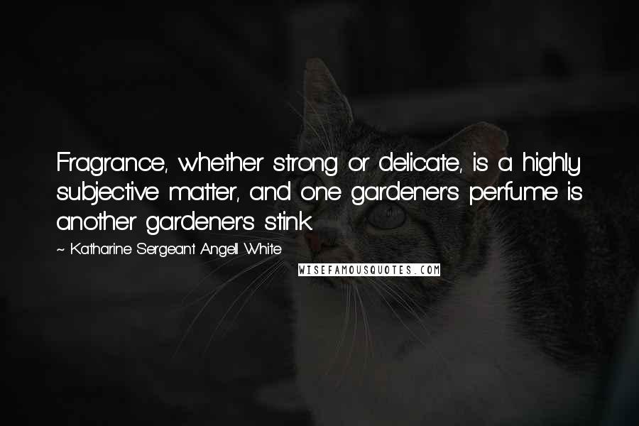 Katharine Sergeant Angell White Quotes: Fragrance, whether strong or delicate, is a highly subjective matter, and one gardener's perfume is another gardener's stink.