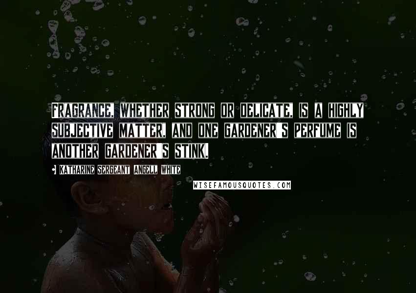 Katharine Sergeant Angell White Quotes: Fragrance, whether strong or delicate, is a highly subjective matter, and one gardener's perfume is another gardener's stink.
