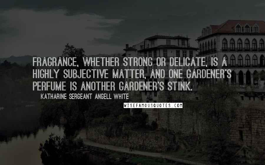 Katharine Sergeant Angell White Quotes: Fragrance, whether strong or delicate, is a highly subjective matter, and one gardener's perfume is another gardener's stink.