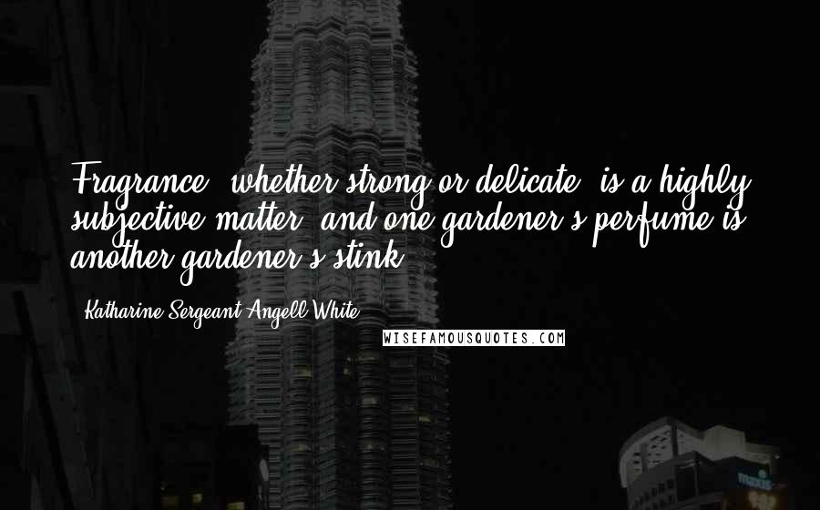 Katharine Sergeant Angell White Quotes: Fragrance, whether strong or delicate, is a highly subjective matter, and one gardener's perfume is another gardener's stink.
