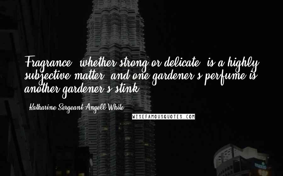 Katharine Sergeant Angell White Quotes: Fragrance, whether strong or delicate, is a highly subjective matter, and one gardener's perfume is another gardener's stink.