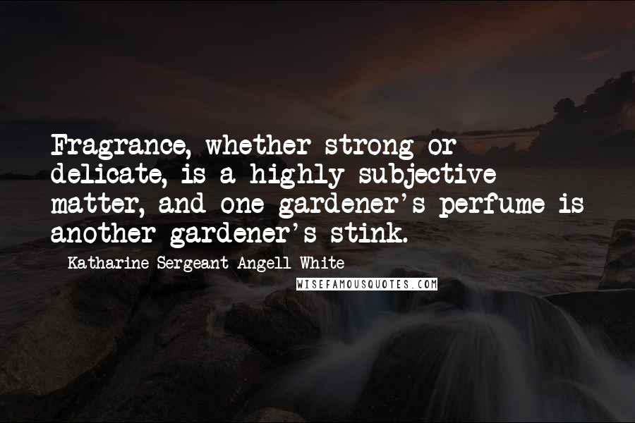 Katharine Sergeant Angell White Quotes: Fragrance, whether strong or delicate, is a highly subjective matter, and one gardener's perfume is another gardener's stink.