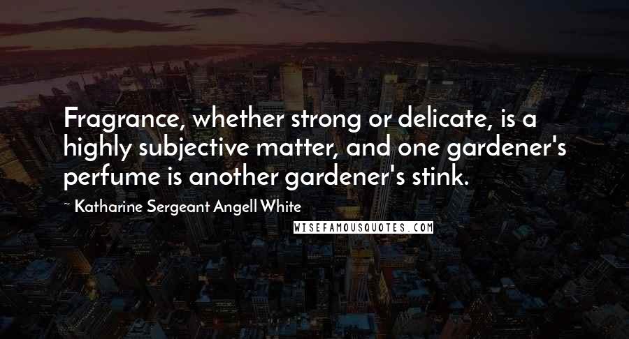 Katharine Sergeant Angell White Quotes: Fragrance, whether strong or delicate, is a highly subjective matter, and one gardener's perfume is another gardener's stink.