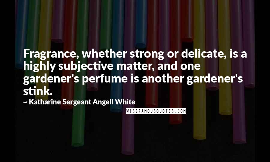 Katharine Sergeant Angell White Quotes: Fragrance, whether strong or delicate, is a highly subjective matter, and one gardener's perfume is another gardener's stink.