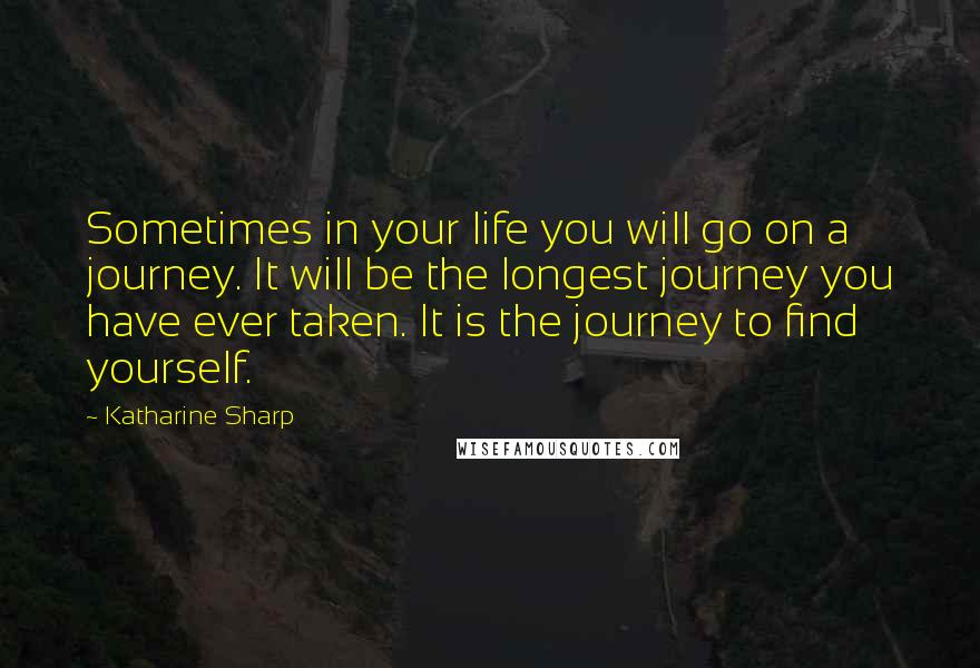 Katharine Sharp Quotes: Sometimes in your life you will go on a journey. It will be the longest journey you have ever taken. It is the journey to find yourself.