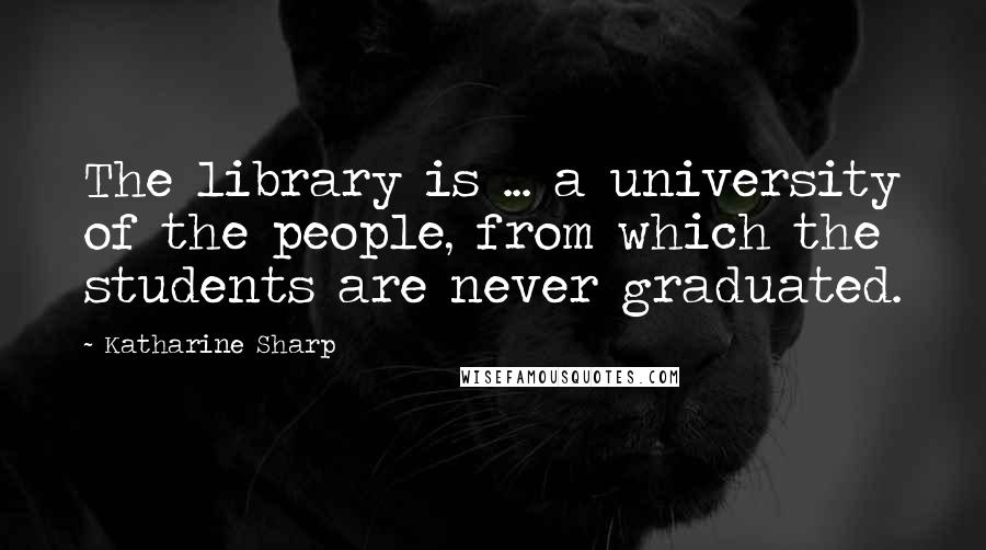 Katharine Sharp Quotes: The library is ... a university of the people, from which the students are never graduated.
