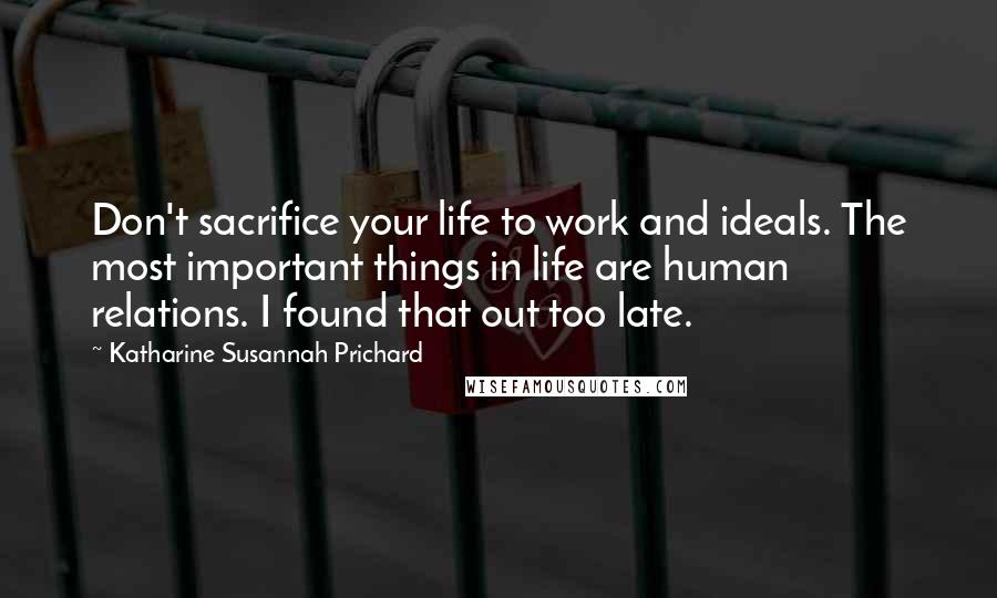 Katharine Susannah Prichard Quotes: Don't sacrifice your life to work and ideals. The most important things in life are human relations. I found that out too late.