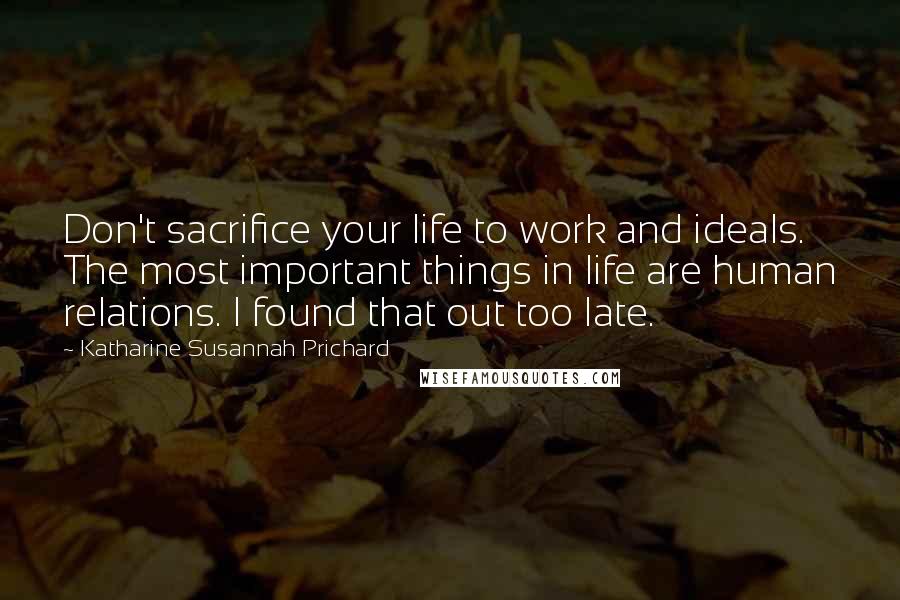 Katharine Susannah Prichard Quotes: Don't sacrifice your life to work and ideals. The most important things in life are human relations. I found that out too late.