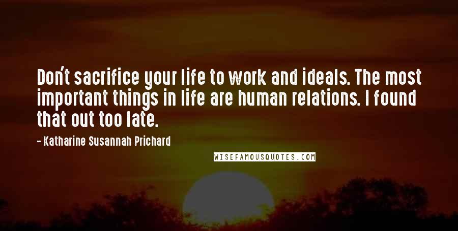 Katharine Susannah Prichard Quotes: Don't sacrifice your life to work and ideals. The most important things in life are human relations. I found that out too late.