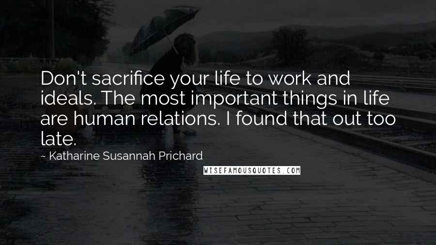 Katharine Susannah Prichard Quotes: Don't sacrifice your life to work and ideals. The most important things in life are human relations. I found that out too late.