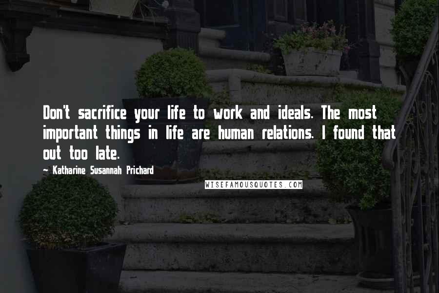 Katharine Susannah Prichard Quotes: Don't sacrifice your life to work and ideals. The most important things in life are human relations. I found that out too late.