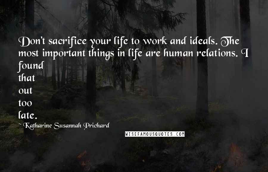 Katharine Susannah Prichard Quotes: Don't sacrifice your life to work and ideals. The most important things in life are human relations. I found that out too late.