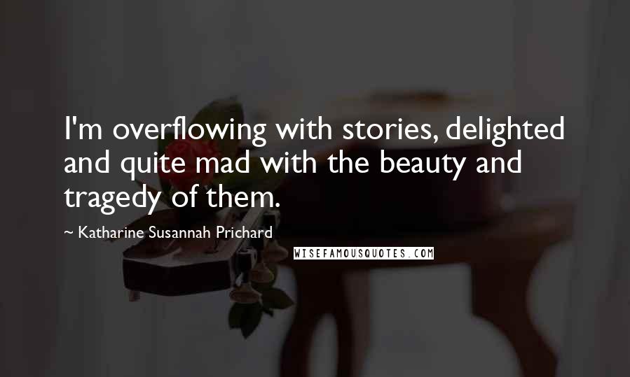 Katharine Susannah Prichard Quotes: I'm overflowing with stories, delighted and quite mad with the beauty and tragedy of them.