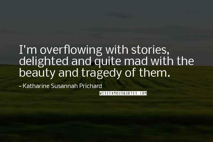 Katharine Susannah Prichard Quotes: I'm overflowing with stories, delighted and quite mad with the beauty and tragedy of them.