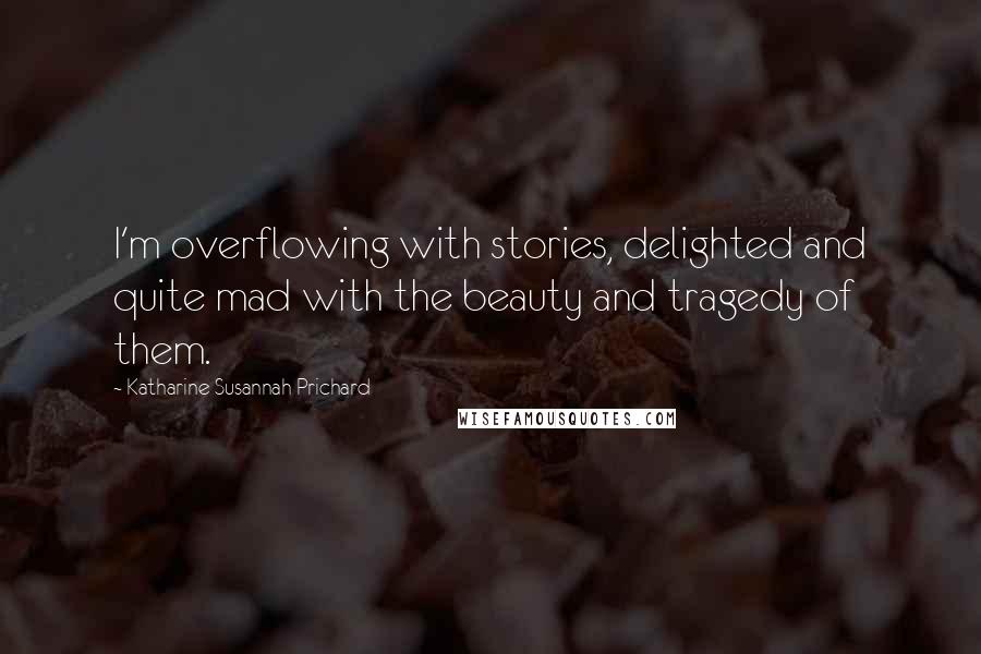 Katharine Susannah Prichard Quotes: I'm overflowing with stories, delighted and quite mad with the beauty and tragedy of them.