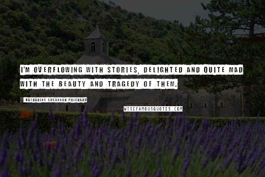 Katharine Susannah Prichard Quotes: I'm overflowing with stories, delighted and quite mad with the beauty and tragedy of them.